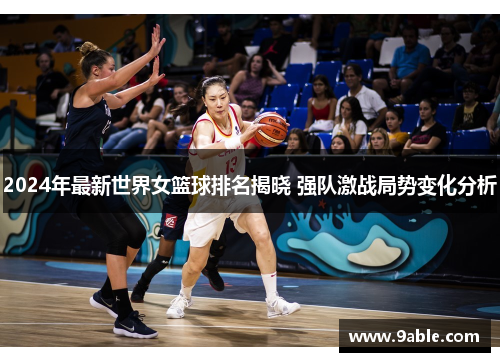 2024年最新世界女篮球排名揭晓 强队激战局势变化分析