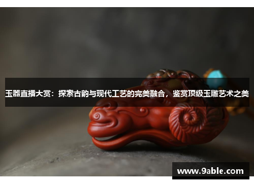 玉器直播大赏：探索古韵与现代工艺的完美融合，鉴赏顶级玉雕艺术之美