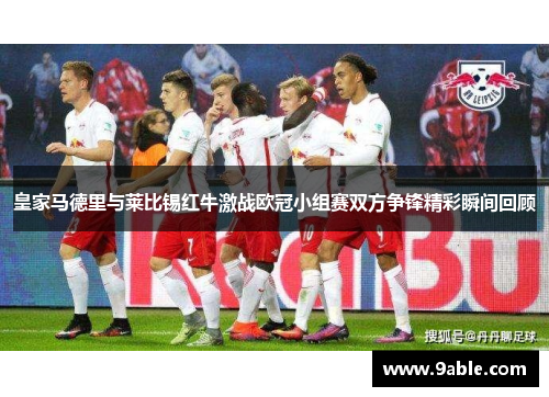 皇家马德里与莱比锡红牛激战欧冠小组赛双方争锋精彩瞬间回顾