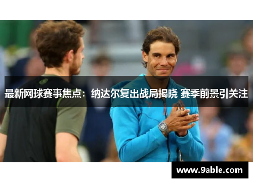 最新网球赛事焦点：纳达尔复出战局揭晓 赛季前景引关注