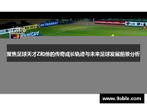 聚焦足球天才Z和他的传奇成长轨迹与未来足球发展前景分析