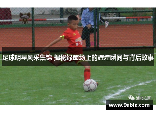 足球明星风采集锦 揭秘绿茵场上的辉煌瞬间与背后故事