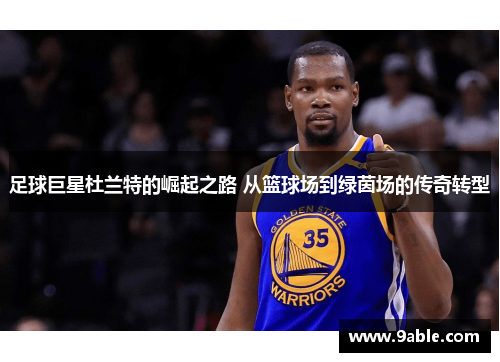 足球巨星杜兰特的崛起之路 从篮球场到绿茵场的传奇转型