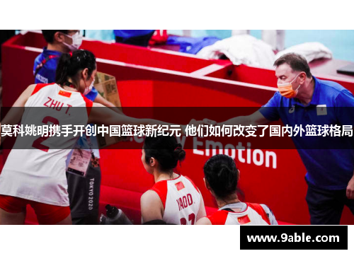 莫科姚明携手开创中国篮球新纪元 他们如何改变了国内外篮球格局
