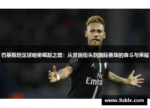 巴基斯坦足球明星崛起之路：从贫困街头到国际赛场的奋斗与荣耀