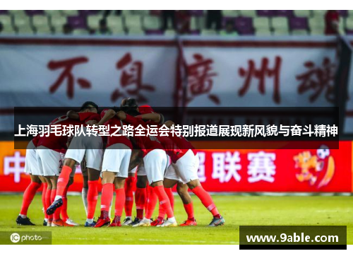 上海羽毛球队转型之路全运会特别报道展现新风貌与奋斗精神