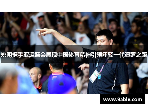 姚明携手亚运盛会展现中国体育精神引领年轻一代追梦之路