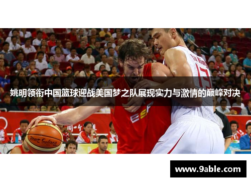 姚明领衔中国篮球迎战美国梦之队展现实力与激情的巅峰对决