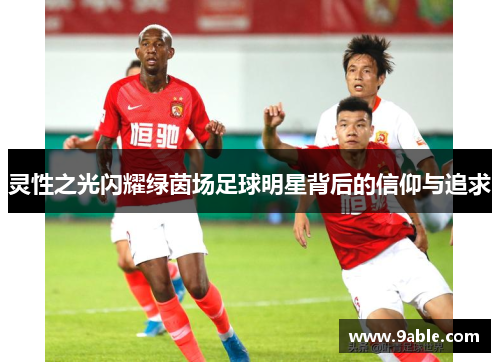 灵性之光闪耀绿茵场足球明星背后的信仰与追求