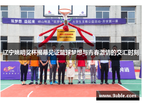 辽宁姚明奖杯揭幕见证篮球梦想与青春激情的交汇时刻