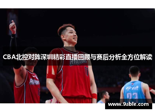 CBA北控对阵深圳精彩直播回顾与赛后分析全方位解读