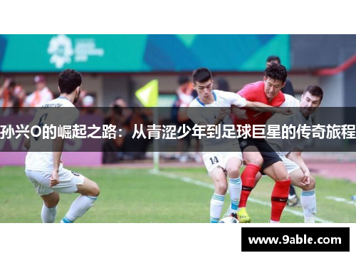 孙兴O的崛起之路：从青涩少年到足球巨星的传奇旅程
