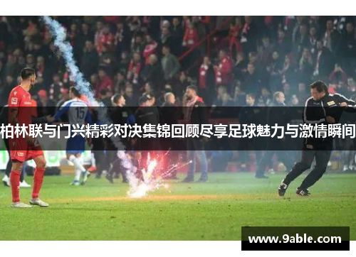 柏林联与门兴精彩对决集锦回顾尽享足球魅力与激情瞬间